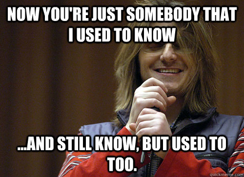 NOW you're just somebody that i used to know ...and still know, but used to too.  Mitch Hedberg Meme