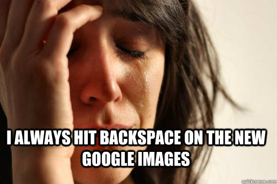  I always hit backspace on the new google images  FirstWorldProblems