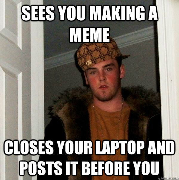 sees you making a meme closes your laptop and posts it before you - sees you making a meme closes your laptop and posts it before you  Scumbag Steve