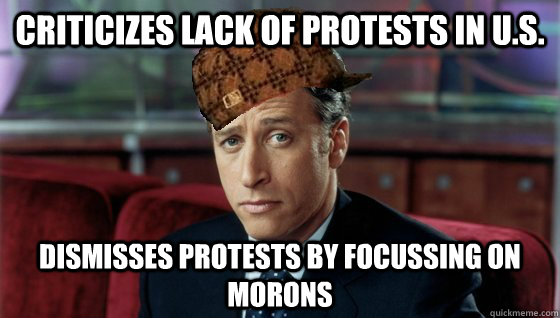 Criticizes lack of protests in U.S. Dismisses protests by focussing on morons - Criticizes lack of protests in U.S. Dismisses protests by focussing on morons  Scumbag Jon Stewart