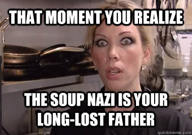 That moment you realize  The soup nazi is your long-lost father   Crazy Amy
