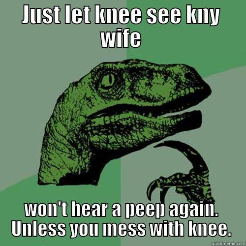 JUST LET KNEE SEE KNY WIFE WON'T HEAR A PEEP AGAIN. UNLESS YOU MESS WITH KNEE. Philosoraptor