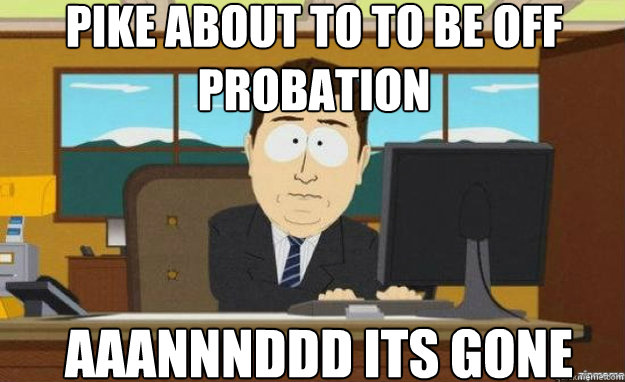Pike about to to be off probation AAANNNDDD its GONE  aaaand its gone