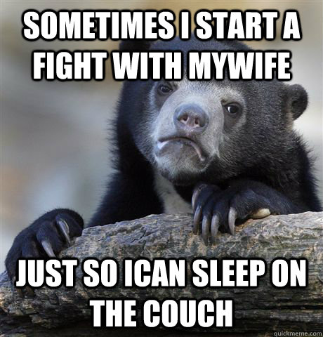 Sometimes i start a fight with mywife just so ican sleep on the couch  Confession Bear