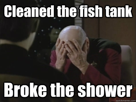 Cleaned the fish tank Broke the shower  Picard Double Facepalm