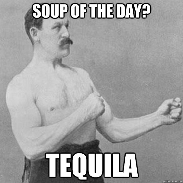 Soup of the day? Tequila  overly manly man