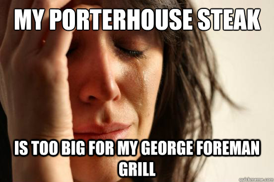 My porterhouse steak is too big for my George Foreman grill  First World Problems