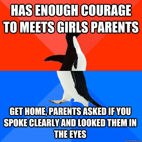 has enough courage to meets girls parents  Get home, parents asked if you spoke clearly and looked them in the eyes  Socially Awesome Awkward Penguin