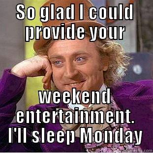 SO GLAD I COULD PROVIDE YOUR WEEKEND ENTERTAINMENT. I'LL SLEEP MONDAY Condescending Wonka