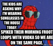 The kids are asking why I'm wearing sunglasses in the house today.  Spiked their morning Froot Loops with vodka so we are on the same page.  - The kids are asking why I'm wearing sunglasses in the house today.  Spiked their morning Froot Loops with vodka so we are on the same page.   Spiderman