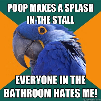 poop makes a splash in the stall everyone in the bathroom hates me!  Paranoid Parrot