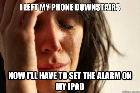 I left my phone downstairs Now I'll have to set the alarm on my Ipad  First World Problems