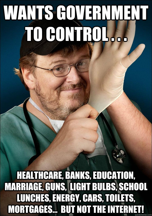 wants government to control . . . healthcare, banks, education, marriage, guns,  light bulbs, school lunches, energy, cars, toilets, mortgages...  but not the Internet! - wants government to control . . . healthcare, banks, education, marriage, guns,  light bulbs, school lunches, energy, cars, toilets, mortgages...  but not the Internet!  Scumbag Left Wing