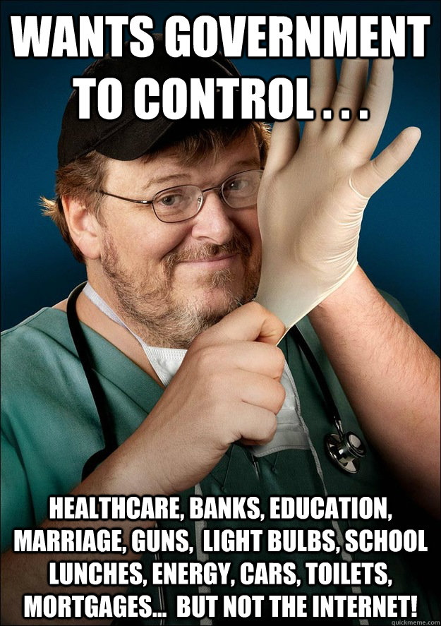 wants government to control . . . healthcare, banks, education, marriage, guns,  light bulbs, school lunches, energy, cars, toilets, mortgages...  but not the Internet!  Scumbag Left Wing