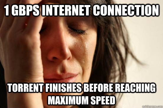 1 Gbps Internet connection Torrent finishes before reaching maximum speed - 1 Gbps Internet connection Torrent finishes before reaching maximum speed  First World Problems
