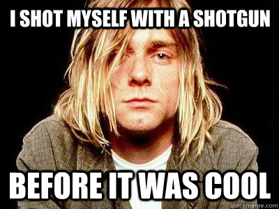 I shot myself with a shotgun Before it was cool - I shot myself with a shotgun Before it was cool  Kurt Cobain Shotgun to the face