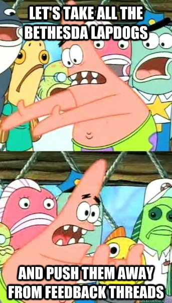 Let's take all the Bethesda lapdogs and push them away from feedback threads  Push it somewhere else Patrick