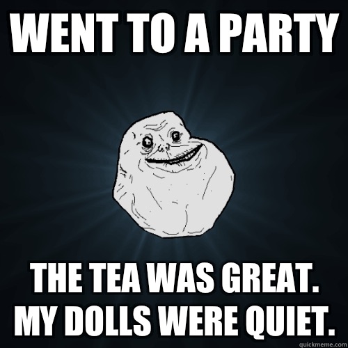 Went to a Party The tea was great. My dolls were quiet.   Forever Alone