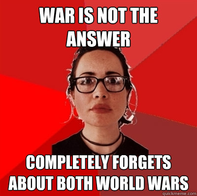 war is not the answer completely forgets about both world wars  Liberal Douche Garofalo