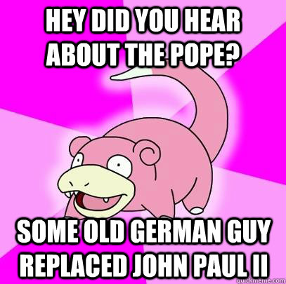 Hey did you hear about the pope? Some old German guy replaced John Paul II  Slowpoke