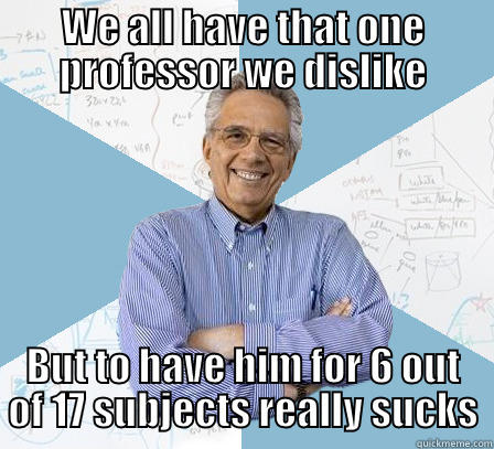 WE ALL HAVE THAT ONE PROFESSOR WE DISLIKE BUT TO HAVE HIM FOR 6 OUT OF 17 SUBJECTS REALLY SUCKS Engineering Professor