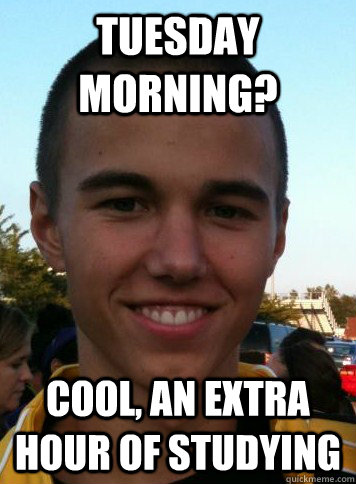 Tuesday Morning? cool, an extra hour of studying  