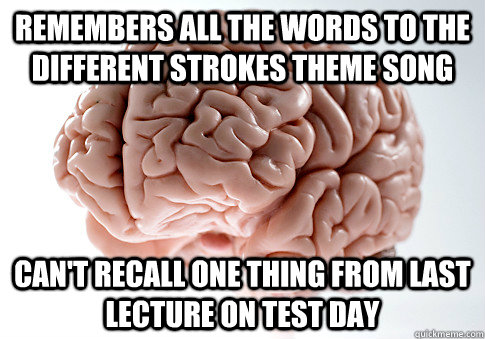 Remembers all the words to the different strokes theme song can't recall one thing from last lecture on test day  Scumbag Brain