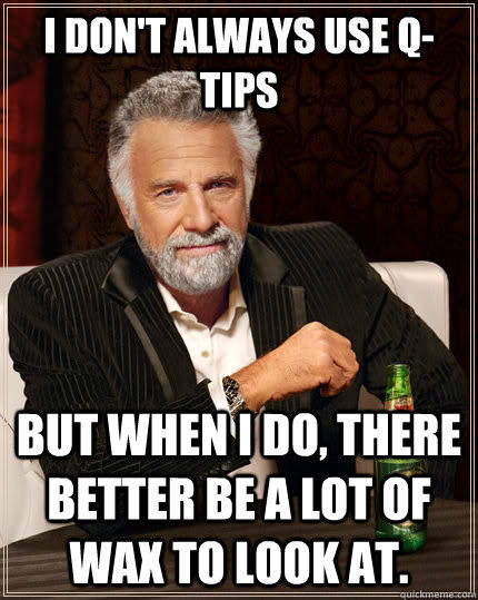 I don't always use Q-Tips but when I do, there better be a lot of wax to look at. - I don't always use Q-Tips but when I do, there better be a lot of wax to look at.  The Most Interesting Man In The World