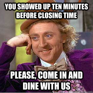 You showed up ten minutes before closing time Please, come in and dine with us  Creepy Wonka