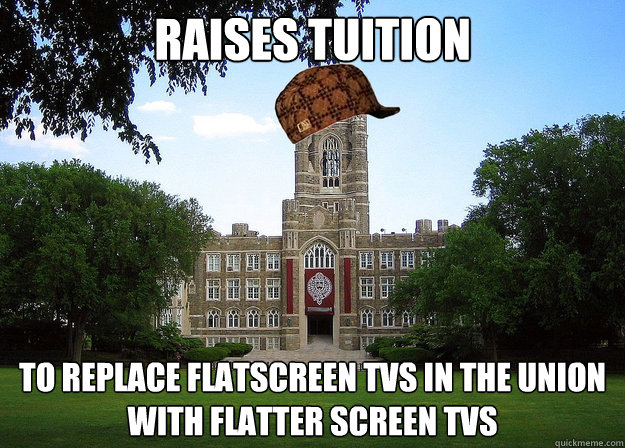 Raises tuition to replace flatscreen tvs in the union with flatter screen tvs  Scumbag University
