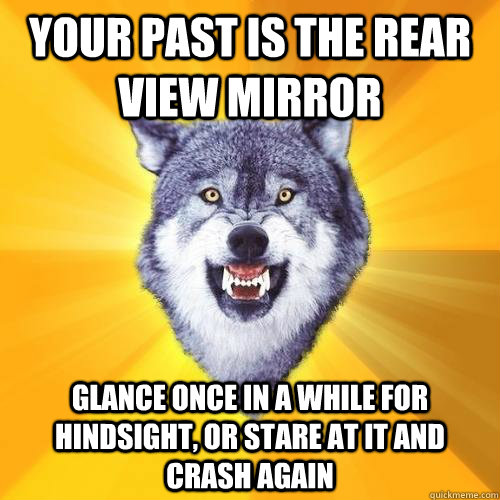 Your past is the rear view mirror Glance once in a while for hindsight, or stare at it and crash again - Your past is the rear view mirror Glance once in a while for hindsight, or stare at it and crash again  CourageWolf27HB