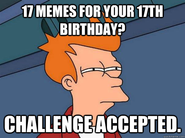 17 memes for your 17th birthday? Challenge accepted. - 17 memes for your 17th birthday? Challenge accepted.  Futurama Fry