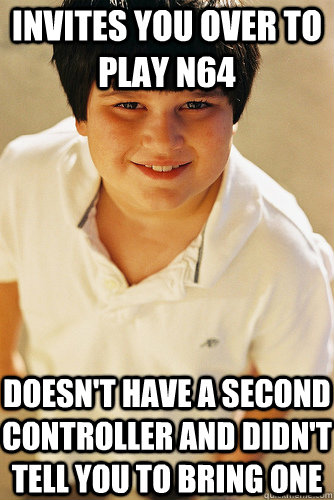 Invites you over to play N64 doesn't have a second controller and didn't tell you to bring one  Annoying Childhood Friend