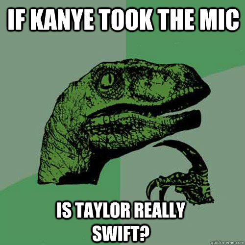 If kanye took the mic  is taylor really swift?  Philosoraptor