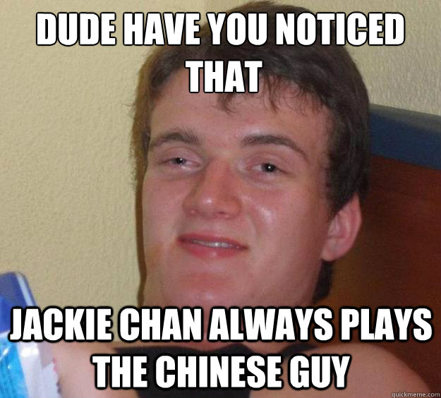 DUDE HAVE YOU NOTICED
 THAT JACKIE CHAN ALWAYS PLAYS THE CHINESE GUY - DUDE HAVE YOU NOTICED
 THAT JACKIE CHAN ALWAYS PLAYS THE CHINESE GUY  10 Guy
