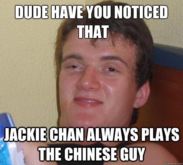 DUDE HAVE YOU NOTICED
 THAT JACKIE CHAN ALWAYS PLAYS THE CHINESE GUY  10 Guy
