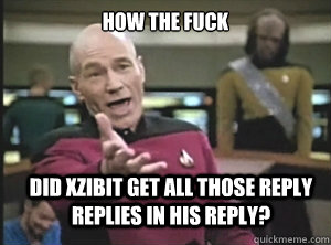 How the fuck did Xzibit get all those reply replies in his reply?  Annoyed Picard