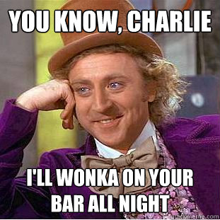 You Know, charlie i'll wonka on your bar all night   Creepy Wonka