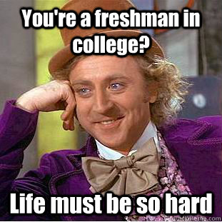 You're a freshman in college? Life must be so hard  Condescending Wonka