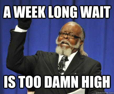 A week long wait is too damn high - A week long wait is too damn high  Too Damn High