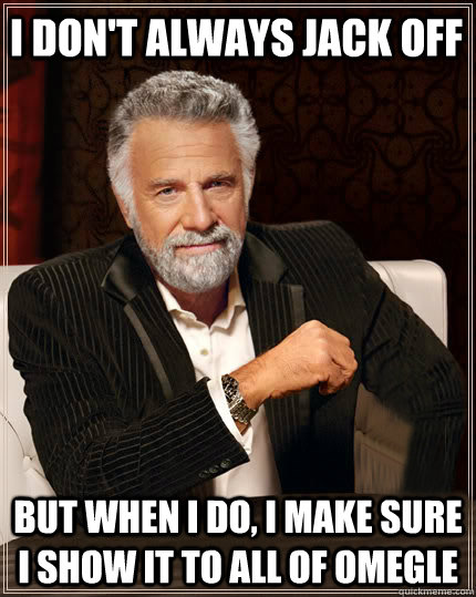 I don't always jack off but when i do, i make sure i show it to all of omegle  Beerless Most Interesting Man in the World