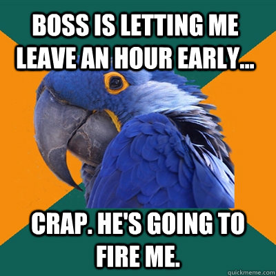 Boss is letting me leave an hour early... Crap. He's going to fire me.  Paranoid Parrot