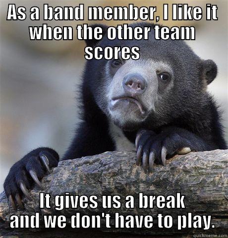 AS A BAND MEMBER, I LIKE IT WHEN THE OTHER TEAM SCORES IT GIVES US A BREAK AND WE DON'T HAVE TO PLAY. Confession Bear