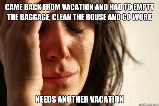 Came back from vacation and had to empty the baggage, clean the house and go work Needs another vacation - Came back from vacation and had to empty the baggage, clean the house and go work Needs another vacation  First World Problems