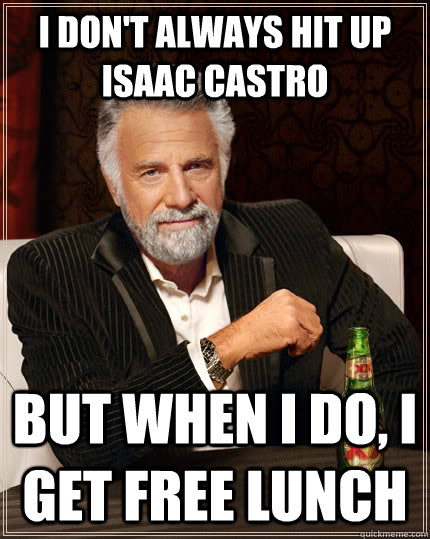 I Don't always hit up Isaac Castro but when I do, I get free lunch  The Most Interesting Man In The World