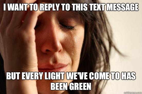 I want to reply to this text message  But every light we've come to has been green  First World Problems