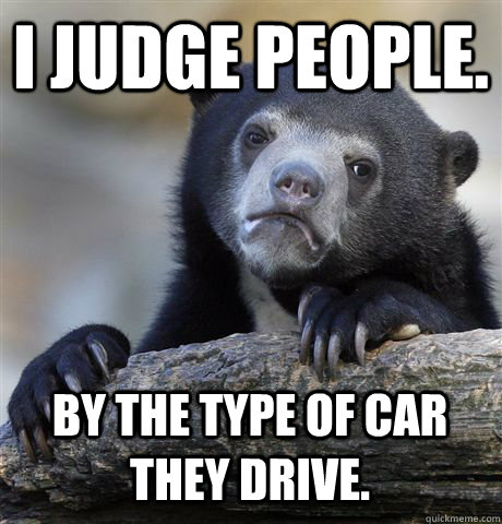 I JUDGE PEOPLE. BY THE TYPE OF CAR THEY DRIVE. - I JUDGE PEOPLE. BY THE TYPE OF CAR THEY DRIVE.  Confession Bear
