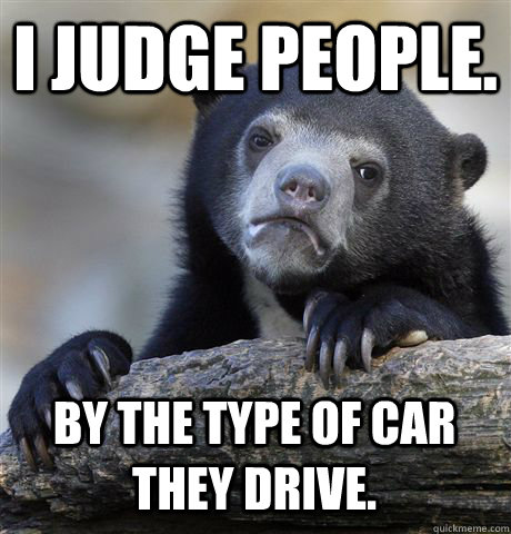 I JUDGE PEOPLE. BY THE TYPE OF CAR THEY DRIVE.  Confession Bear