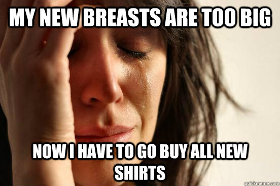 My new breasts are too big now I have to go buy all new shirts  First World Problems
