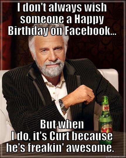 I DON'T ALWAYS WISH SOMEONE A HAPPY BIRTHDAY ON FACEBOOK... BUT WHEN I DO, IT'S CURT BECAUSE HE'S FREAKIN' AWESOME.   The Most Interesting Man In The World